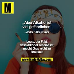 „Aber Alkohol ist viel gefährlicher“
- Jeder Kiffer, immer

Leute, der Fakt, dass Alkohol scheiße ist, macht Gras nicht 