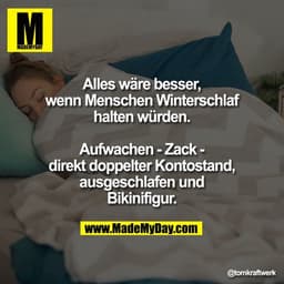 Alles wäre besser, wenn Menschen Winterschlaf halten würden.
Aufwachen - Zack - direkt doppelter Kontostand, ausgeschlaf