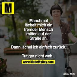 Manchmal lächelt mich ein fremder Mensch mitten auf der Straße an.
Dann lächel ich einfach zurück.
Tut gar nicht weh...