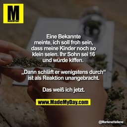Eine Bekannte meinte, ich soll froh sein, dass meine Kinder noch so klein seien. Ihr Sohn sei 16 und würde kiffen. 

„Da
