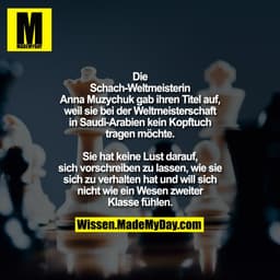 Die Schach-Weltmeisterin Anna
Muzychuk gab ihren Titel auf, weil sie
bei der Weltmeisterschaft in Saudi-Arabien kein Kop
