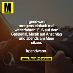 Irgendwann morgens einfach mal weiterfahren, Fuß auf dem Gaspedal, Musik auf Anschlag und abends am Meer sitzen.

Irgend