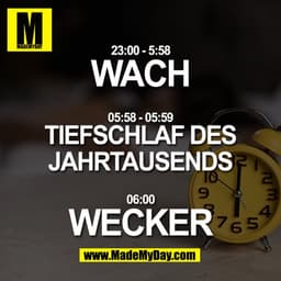 23:00 - 5:58 WACH
05:58 - 05:59 Tiefschlaf des Jahrtausends
06:00 WECKER