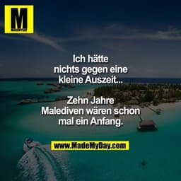 Ich hätte nichts gegen eine kleine Auszeit...
Zehn Jahre Malediven wären schon mal ein Anfang.