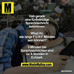 Hab gerade eine fünfminütige Sprachnachricht bekommen.

Wisst ihr, wie lange F Ü N F Minuten sein können?

5 Minuten bei
