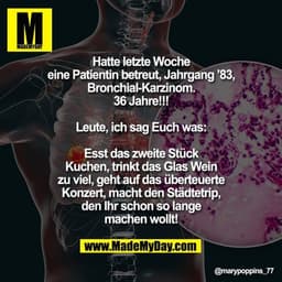 Hatte letzte Woche eine Patientin betreut, Jahrgang ’83, Bronchial-Karzinom.
36 Jahre!!!
Leute, ich sag Euch was:
Esst d