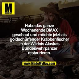 Habe das ganze Wochenende DMAX geschaut und möchte jetzt als goldschürfender Krabbenfischer in der Wildnis Alaskas Bunde