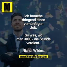 Ich brauche dringend einen vernünftigen Job. So was wo man 3000.- die Stunde verdient. 
Nichts Wildes.
