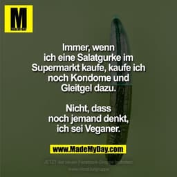 Immer, wenn ich eine Salatgurke im Supermarkt kaufe, kaufe ich noch Kondome und Gleitgel dazu. Nicht, dass noch jemand d