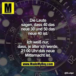 Die Leute sagen, dass 40 das neue 30 und 50 das neue 40 ist.
Ich weiß nur, dass, je älter ich werde, 21:00 Uhr das neue 