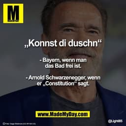 „Konnst di duschn“
- Bayern, wenn man das Bad frei ist.

- Arnold Schwarzenegger, wenn er „Constitution“ sagt.