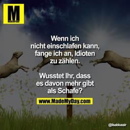 Wenn ich nicht einschlafen kann, fange ich an, Idioten zu zählen.
Wusstet Ihr, dass es davon mehr gibt, als Schafe?