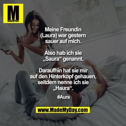 Meine Freundin (Laura) war gestern sauer auf mich.
Also hab ich sie „Saura“ genannt.
Daraufhin hat sie mir auf den Hinte