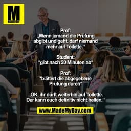 Prof: „Wenn jemand die Prüfung abgibt und geht, darf niemand mehr auf Toilette.“
Student: *gibt nach 20 Minuten ab*
Prof