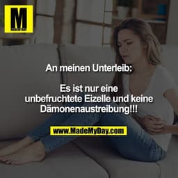 An meinen Unterleib:
Es ist nur eine unbefruchtete Eizelle und keine Dämonenaustreibung!!!