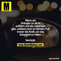 Wenn ein Drängler zu dicht auffährt und die Lichthupe gibt, verlässt mich im rechten Fuß immer die Kraft, um das Gaspeda