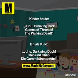 Kinder heute:
„Juhu, Breaking Bad!
Games of Thrones!
The Walking Dead!“
Ich als Kind:
„Juhu, Darkwing Duck!
Chip und Cha