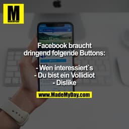 Facebook braucht dringend folgende Buttons:

- Wen interessiert`s
- Du bist ein Vollidiot
- Dislike