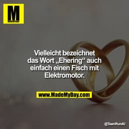 Vielleicht bezeichnet das Wort „Ehering“ auch einfach einen Fisch mit Elektromotor.