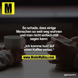 So schade, dass einige Menschen so weit weg wohnen und man nicht einfach mal sagen kann: „Ich komme kurz auf einen Kaffe