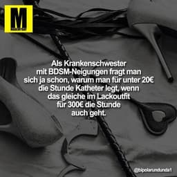Als Krankenschwester mit BDSM-Neigungen fragt man sich ja schon, warum man für unter 20€ die Stunde Katheter legt, wenn 