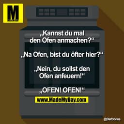 „Kannst du mal den Ofen anmachen?“
„Na Ofen, bist du öfter hier?“
„Nein, du sollst den Ofen anfeuern!“
„OFEN! OFEN!“