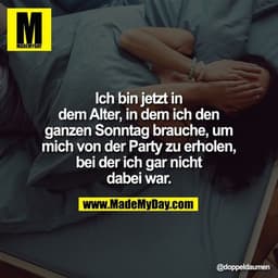 Ich bin jetzt in dem Alter, in dem ich den ganzen Sonntag brauche, um mich von der Party zu erholen, bei der ich gar nic