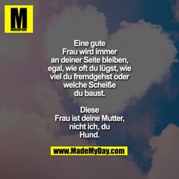 Eine gute Frau wird immer an deiner Seite bleiben, egal, wie oft du lügst, wie viel du fremdgehst oder welche Scheiße du