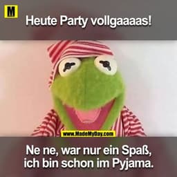 Heute Party Vollgaaaas!
Nene, war nur ein Spass, ich bin schon im Pyjama.