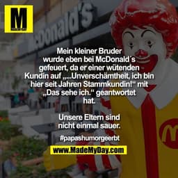 Mein kleiner Bruder wurde eben bei McDonald´s gefeuert, da er einer wütenden Kundin auf „...Unverschämtheit, ich bin hie