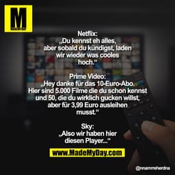 Netflix: „Du kennst eh alles, aber sobald du kündigst, laden wir wieder was cooles hoch.“

Prime Video: „Hey danke für d
