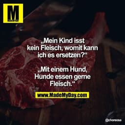 „Mein Kind isst kein Fleisch, womit kann ich es ersetzen?“

„Mit einem Hund, Hunde essen gerne Fleisch.“
