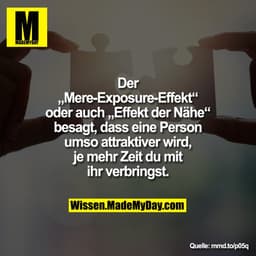 Der „Mere-Exposure-Effekt“ oder auch „Effekt der Nähe“ besagt, dass eine Person umso attraktiver wird, je mehr Zeit du m