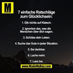7 einfache Ratschläge zum glücklich sein:
1. Gib nichts auf Klatsch.
2. Ignoriere das, was die Menschen über dich sagen.