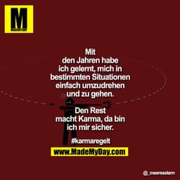 Mit
den Jahren habe
ich gelernt, mich in
bestimmten Situationen
einfach umzudrehen
und zu gehen.
Den Rest
macht Karma,