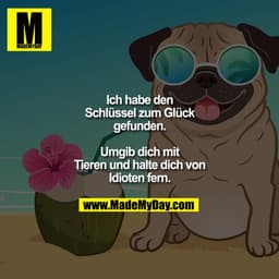 Ich habe den Schlüssel zum Glück gefunden.
Umgib dich mit Tieren und halte dich von Idioten fern.