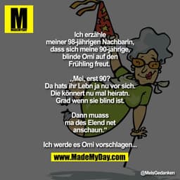 Ich erzähle meiner 98-jährigen Nachbarin, dass sich meine 90-jährige, blinde Omi auf den Frühling freut. 

„Mei, erst 90