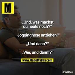 „Und, was machst du heute noch?“
„Jogginghose anziehen!“
„Und dann?“
„Wie, und dann!?“