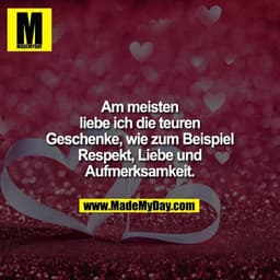 Am meisten liebe ich die teuren Geschenke, wie zum Beispiel Respekt, Liebe und Aufmerksamkeit.