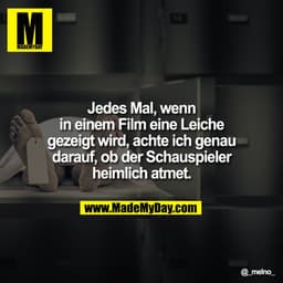 Jedes Mal, wenn in einem Film eine Leiche gezeigt wird, achte ich genau darauf, ob der Schauspieler heimlich atmet.