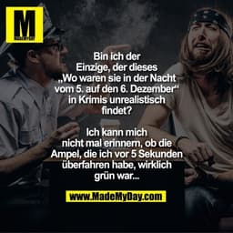 Bin ich der
Einzige, der dieses
„Wo waren sie in der Nacht
vom 5. auf den 6. Dezember“
in Krimis unrealistisch
findet?

