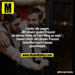 Leute, die sagen, „Mit einem guten Freund an deiner Seite ist kein Weg zu weit.“, haben noch nie diesen Freund besoffen 