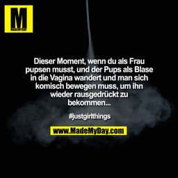 Dieser Moment, wenn du als Frau pupsen musst, und der Pups als Blase in die Vagina wandert und man sich komisch bewegen 