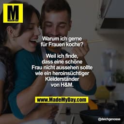 Warum ich gerne für Frauen koche? Weil ich finde, dass eine schöne Frau nicht aussehen sollte wie ein heroinsüchtiger Kl
