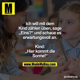 Ich will mit dem Kind zählen üben, sage „Eins?“ und schaue es erwartungsvoll an.
Kind: „Hier kommt die Sonne!“