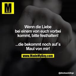 Wenn die Liebe
bei einem von euch vorbei
kommt, bitte festhalten!

...die bekommt noch auf´s
Maul von mir!