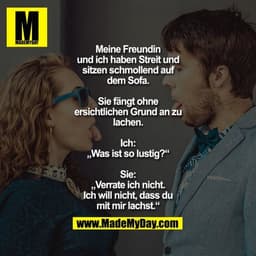 Meine Freundin und ich haben
Streit und sitzen schmollend
auf dem Sofa. Sie fängt ohne
ersichtlichen Grund an zu
lachen.