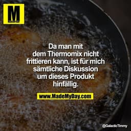 Da man mit dem Thermomix nicht frittieren kann, ist für mich sämtliche Diskussion um dieses Produkt hinfällig.