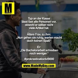 Typ an der Kasse lässt fast alle Personen vor, obwohl er selber nicht viele Artikel hat.
Ältere Frau zu ihm: „Nun gehen 
