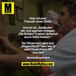 Hole mit einer Freundin einen Döner.
Kommt ein „Südländer“ rein und sagt zum Kollegen: „Die Schlam**n sehen lächerlich a